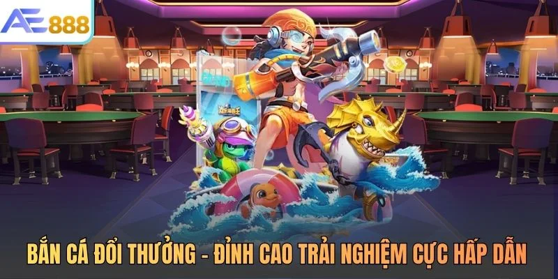Bắn Cá Đổi Thưởng - Đỉnh Cao Trải Nghiệm Cực Hấp Dẫn