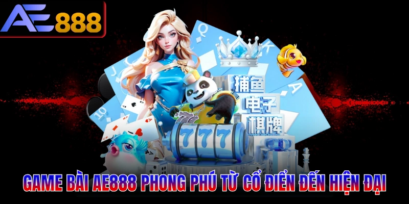 Kho game bài AE888 phong phú từ cổ điển đến hiện đại