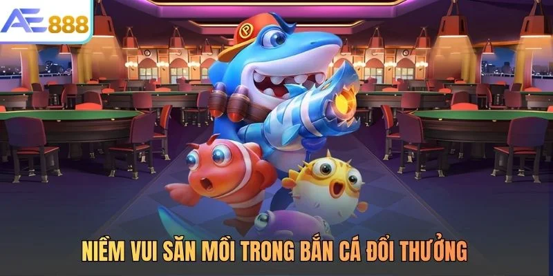 Niềm vui săn mồi trong bắn cá đổi thưởng