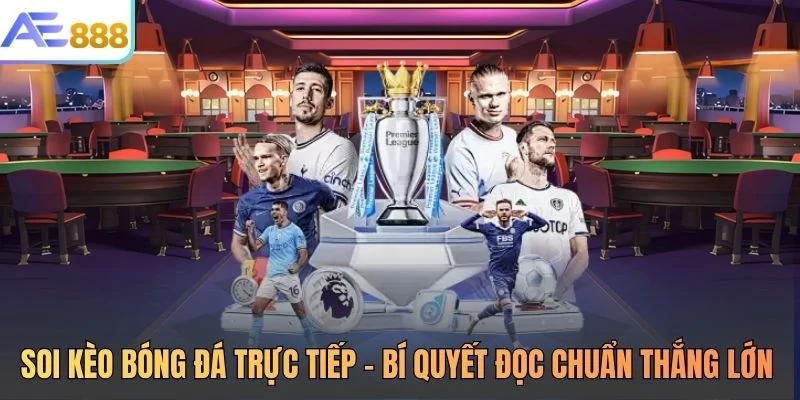 Soi Kèo Bóng Đá Trực Tiếp - Bí Quyết Đọc Chuẩn Thắng Lớn